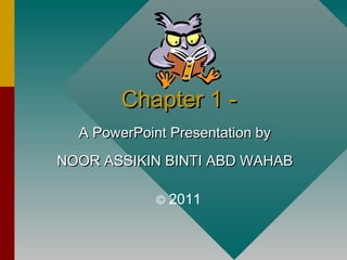 Chapter 1 -Chapter 1 -
A PowerPoint Presentation byA PowerPoint Presentation by
NOOR ASSIKIN BINTI ABD WAHABNOOR ASSIKIN BINTI ABD WAHAB
© 2011
 