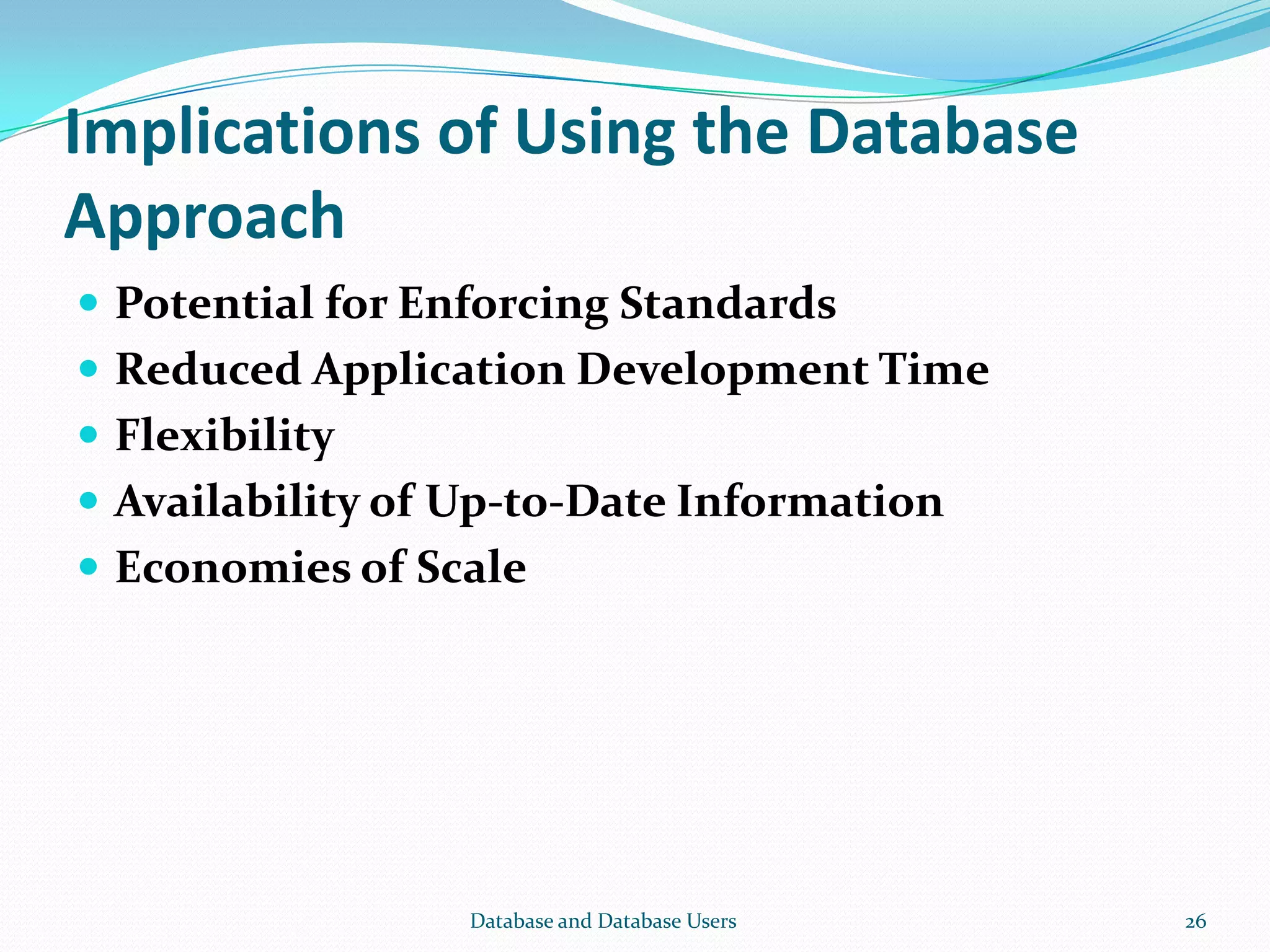 Implications of Using the Database
Approach
 Potential for Enforcing Standards
 Reduced Application Development Time
 Flexibility
 Availability of Up-to-Date Information
 Economies of Scale
26Database and Database Users
 