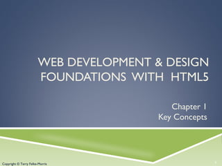 Copyright © Terry Felke-Morris
WEB DEVELOPMENT & DESIGN
FOUNDATIONS WITH HTML5
Chapter 1
Key Concepts
1Copyright © Terry Felke-Morris
 