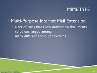 MIME TYPE
 Multi-Purpose Internet Mail Extension
 a set of rules that allow multimedia documents
to be exchanged among
many different computer systems
22Copyright © Terry Felke-Morris
 