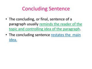 Concluding Sentence
• The concluding, or final, sentence of a
paragraph usually reminds the reader of the
topic and controlling idea of the paragraph.
• The concluding sentence restates the main
idea.
 
