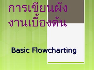 การเขียนผัง
งานเบื้องต้น
Basic FlowchartingBasic Flowcharting
 