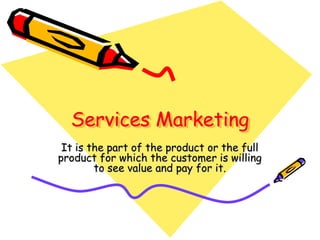 Services Marketing
It is the part of the product or the full
product for which the customer is willing
to see value and pay for it.
 