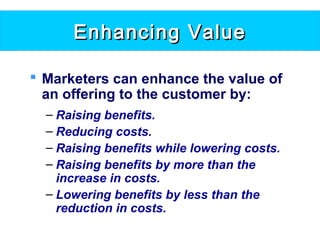 Enhancing ValueEnhancing Value
 Marketers can enhance the value of
an offering to the customer by:
– Raising benefits.
– Reducing costs.
– Raising benefits while lowering costs.
– Raising benefits by more than the
increase in costs.
– Lowering benefits by less than the
reduction in costs.
 