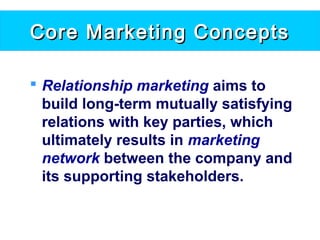 Core Marketing ConceptsCore Marketing Concepts
 Relationship marketing aims to
build long-term mutually satisfying
relations with key parties, which
ultimately results in marketing
network between the company and
its supporting stakeholders.
 