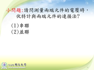 15
小問題:請問測量兩端元件的電壓時，
伏特計與兩端元件的連接法?
(1)串聯
(2)並聯
 