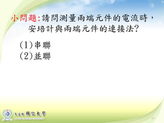 17
小問題:請問測量兩端元件的電流時，
安培計與兩端元件的連接法?
(1)串聯
(2)並聯
 