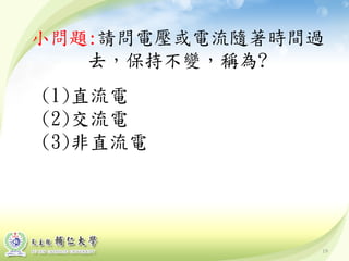 19
小問題:請問電壓或電流隨著時間過
去，保持不變，稱為?
(1)直流電
(2)交流電
(3)非直流電
 