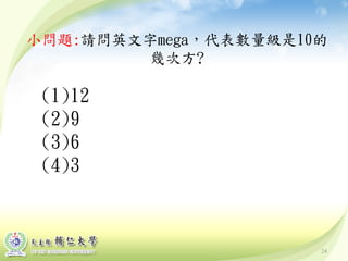 24
小問題:請問英文字mega，代表數量級是10的
幾次方?
(1)12
(2)9
(3)6
(4)3
 