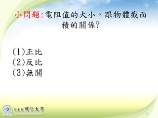 42
小問題:電阻值的大小，跟物體截面
積的關係?
(1)正比
(2)反比
(3)無關
 