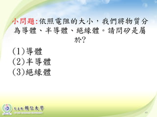 49
小問題:依照電阻的大小，我們將物質分
為導體、半導體、絕緣體。請問矽是屬
於?
(1)導體
(2)半導體
(3)絕緣體
 