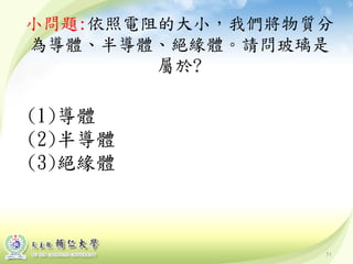51
小問題:依照電阻的大小，我們將物質分
為導體、半導體、絕緣體。請問玻璃是
屬於?
(1)導體
(2)半導體
(3)絕緣體
 