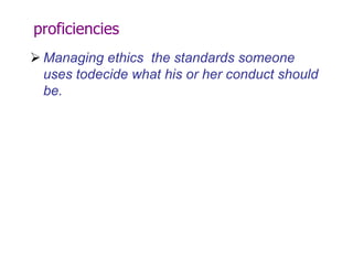 proficiencies
 Managing ethics the standards someone
uses todecide what his or her conduct should
be.

 