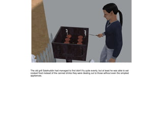 The old grill Salahuddin had managed to find didn't fry quite evenly, but at least he was able to eat
cooked food instead of the canned drinks they were dealing out to those without even the simplest
appliances.

 