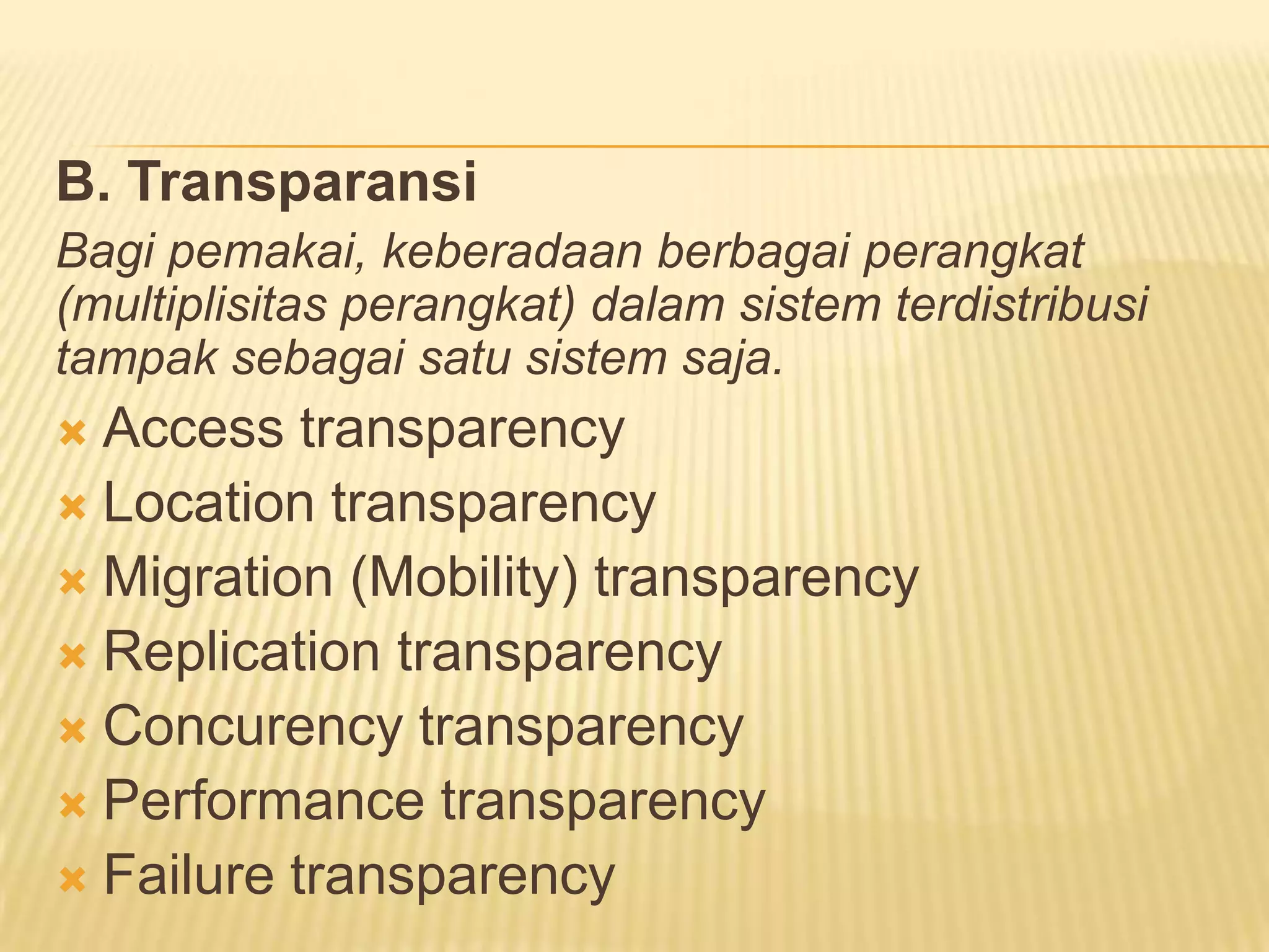 B. Transparansi
Bagi pemakai, keberadaan berbagai perangkat
(multiplisitas perangkat) dalam sistem terdistribusi
tampak sebagai satu sistem saja.

Access transparency
 Location transparency
 Migration (Mobility) transparency
 Replication transparency
 Concurency transparency
 Performance transparency
 Failure transparency


 