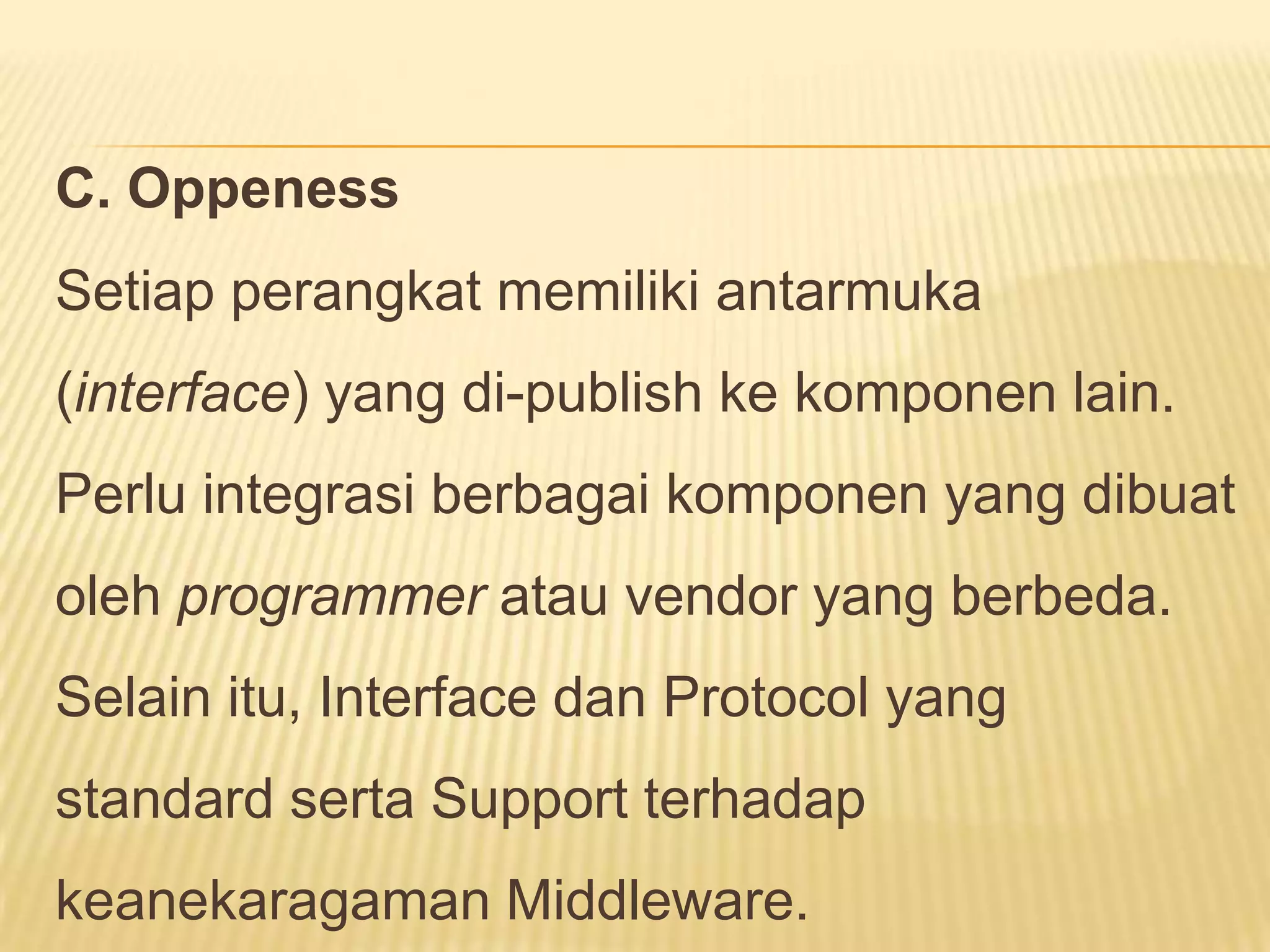 C. Oppeness
Setiap perangkat memiliki antarmuka

(interface) yang di-publish ke komponen lain.
Perlu integrasi berbagai komponen yang dibuat

oleh programmer atau vendor yang berbeda.
Selain itu, Interface dan Protocol yang

standard serta Support terhadap
keanekaragaman Middleware.

 