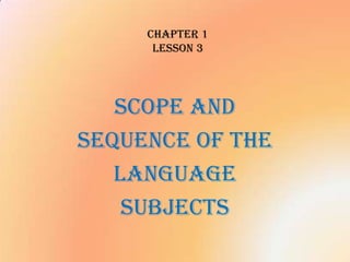 CHAPTER 1
Lesson 3

SCOPE AND
SEQUENCE OF THE
LANGUAGE
SUBJECTS

 