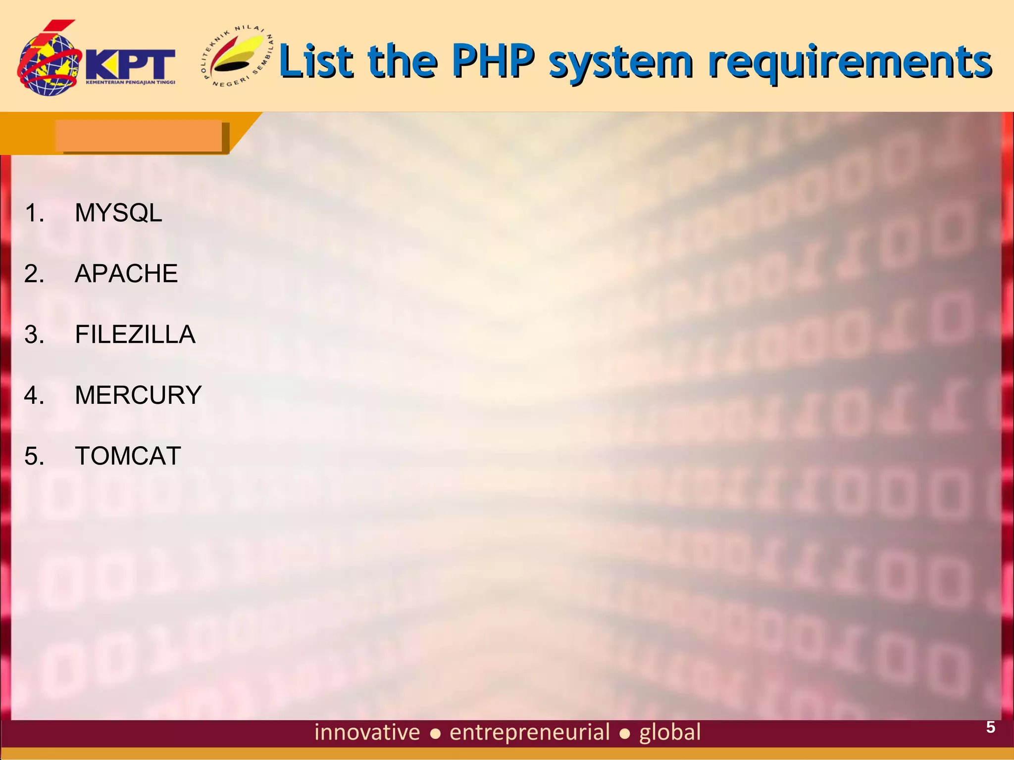List the PHP system requirements
1.

MYSQL

2.

APACHE

3.

FILEZILLA

4.

MERCURY

5.

TOMCAT

5

 