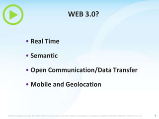 WEB 3.0?
• Real Time
• Semantic

• Open Communication/Data Transfer
• Mobile and Geolocation

©2013 Cengage Learning. All Rights Reserved. May not be scanned, copied or duplicated, or posted to a publicly accessible website, in whole or in part.

9

 