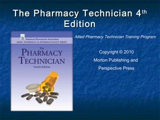 The Pharmacy Technician 4 th
Edition
Allied Pharmacy Technician Training Program

Copyright © 2010
Morton Publishing and
Perspective Press

 