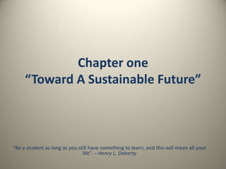 Chapter one
“Toward A Sustainable Future”

“Be a student as long as you still have something to learn, and this will mean all your
life”. – Henry L. Doherty

 