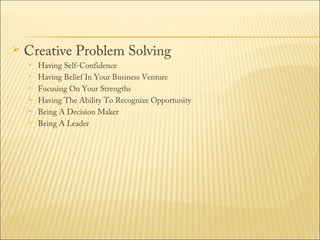 

Creative Problem Solving







Having Self-Confidence
Having Belief In Your Business Venture
Focusing On Your Strengths
Having The Ability To Recognize Opportunity
Being A Decision Maker
Being A Leader

 