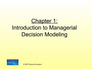 Chapter 1:
Introduction to Managerial
Decision Modeling

© 2007 Pearson Education

 