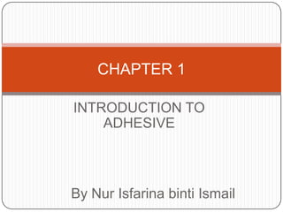CHAPTER 1
INTRODUCTION TO
ADHESIVE

By Nur Isfarina binti Ismail

 