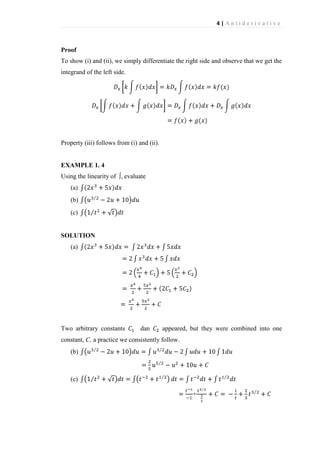 4|Antiderivative

Proof
To show (i) and (ii), we simply differentiate the right side and observe that we get the
integrand of the left side.

Property (iii) follows from (i) and (ii).

EXAMPLE 1. 4
Using the linearity of ∫, evaluate
(a)
(b)
(c)

SOLUTION
(a)

Two arbitrary constants

dan

appeared, but they were combined into one

constant, C, a practice we consistently follow.
(b)

(c)
+

 