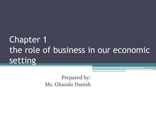 Chapter 1
the role of business in our economic
setting
Prepared by:
Ms. Ghazala Danish

 
