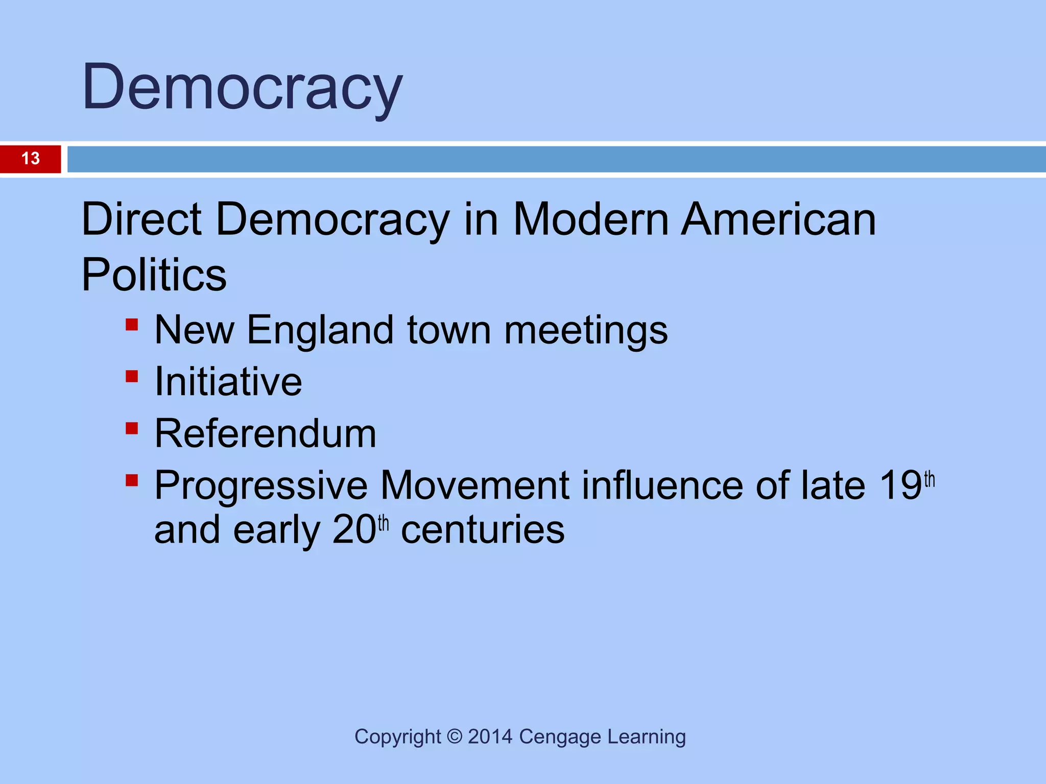 Democracy
13

Direct Democracy in Modern American
Politics





New England town meetings
Initiative
Referendum
Progressive Movement influence of late 19 th
and early 20th centuries

Copyright © 2014 Cengage Learning

 