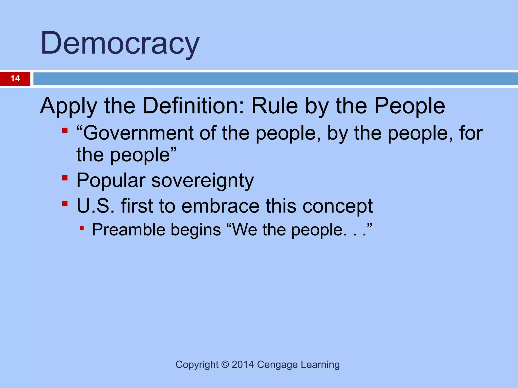 Democracy
14

Apply the Definition: Rule by the People
 “Government of the people, by the people, for

the people”
 Popular sovereignty
 U.S. first to embrace this concept


Preamble begins “We the people. . .”

Copyright © 2014 Cengage Learning

 