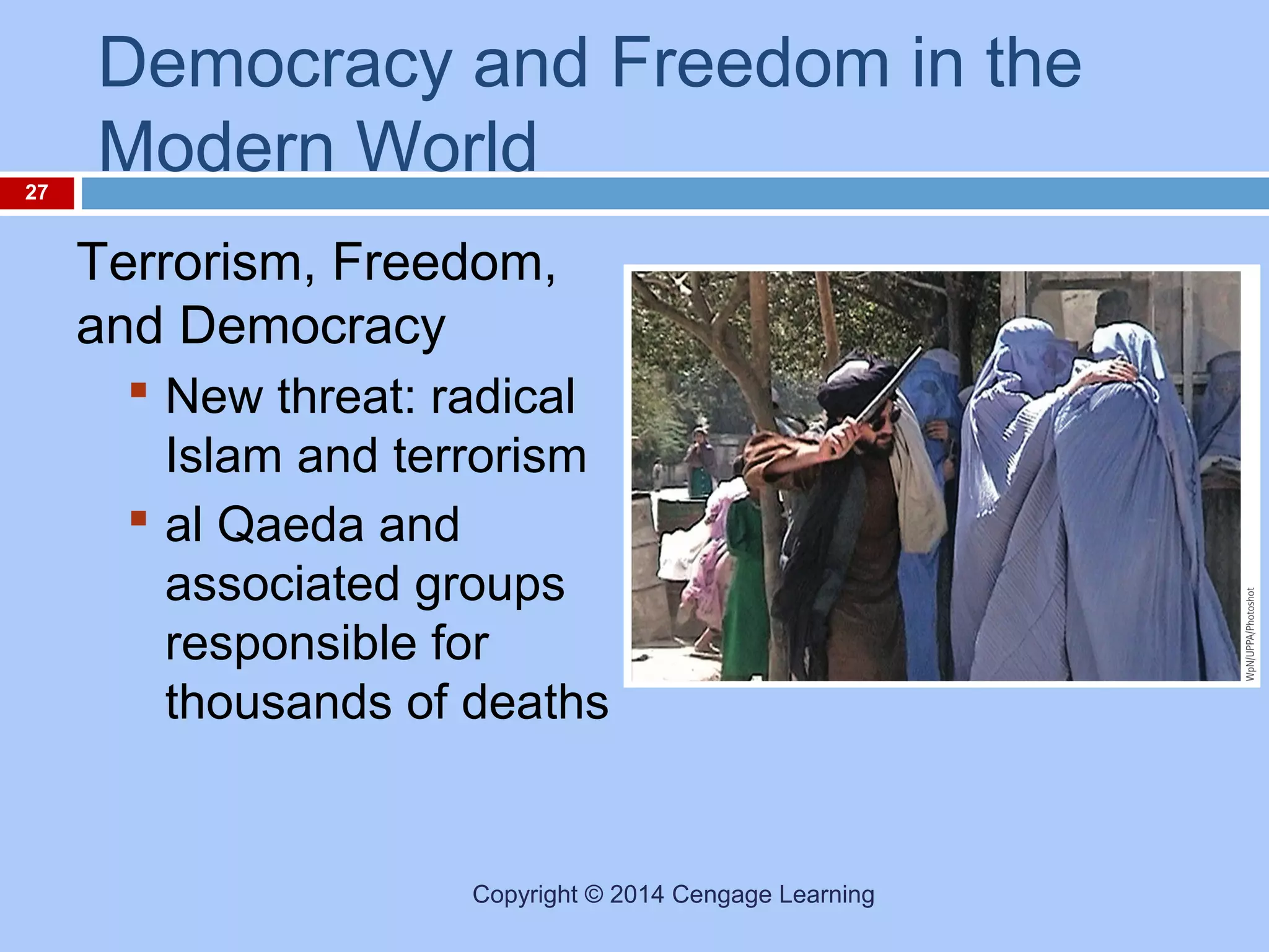 27

Democracy and Freedom in the
Modern World
Terrorism, Freedom,
and Democracy
 New threat: radical
Islam and terrorism
 al Qaeda and
associated groups
responsible for
thousands of deaths

Copyright © 2014 Cengage Learning

 