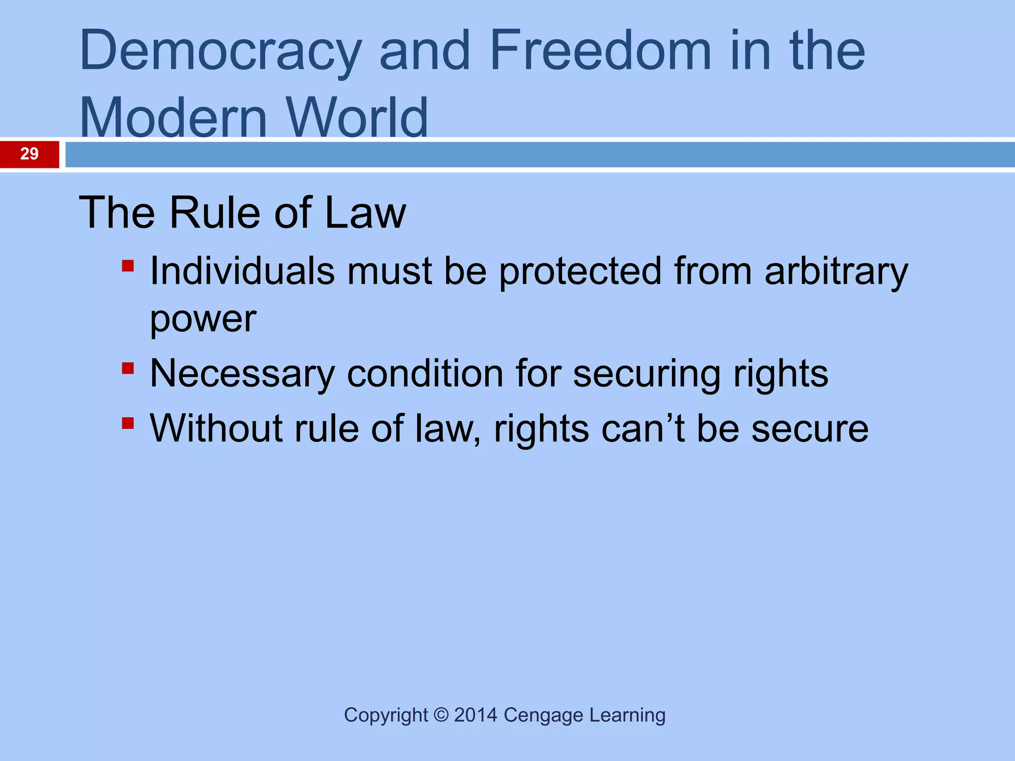 29

Democracy and Freedom in the
Modern World
The Rule of Law
 Individuals must be protected from arbitrary
power
 Necessary condition for securing rights
 Without rule of law, rights can’t be secure

Copyright © 2014 Cengage Learning

 