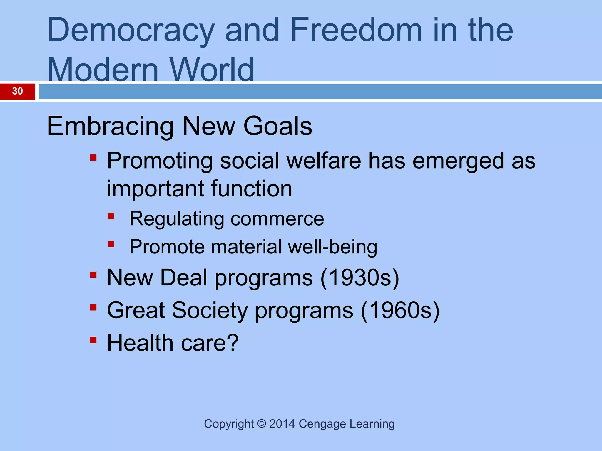 30

Democracy and Freedom in the
Modern World
Embracing New Goals
 Promoting social welfare has emerged as

important function
 Regulating commerce
 Promote material well-being

 New Deal programs (1930s)
 Great Society programs (1960s)
 Health care?

Copyright © 2014 Cengage Learning

 