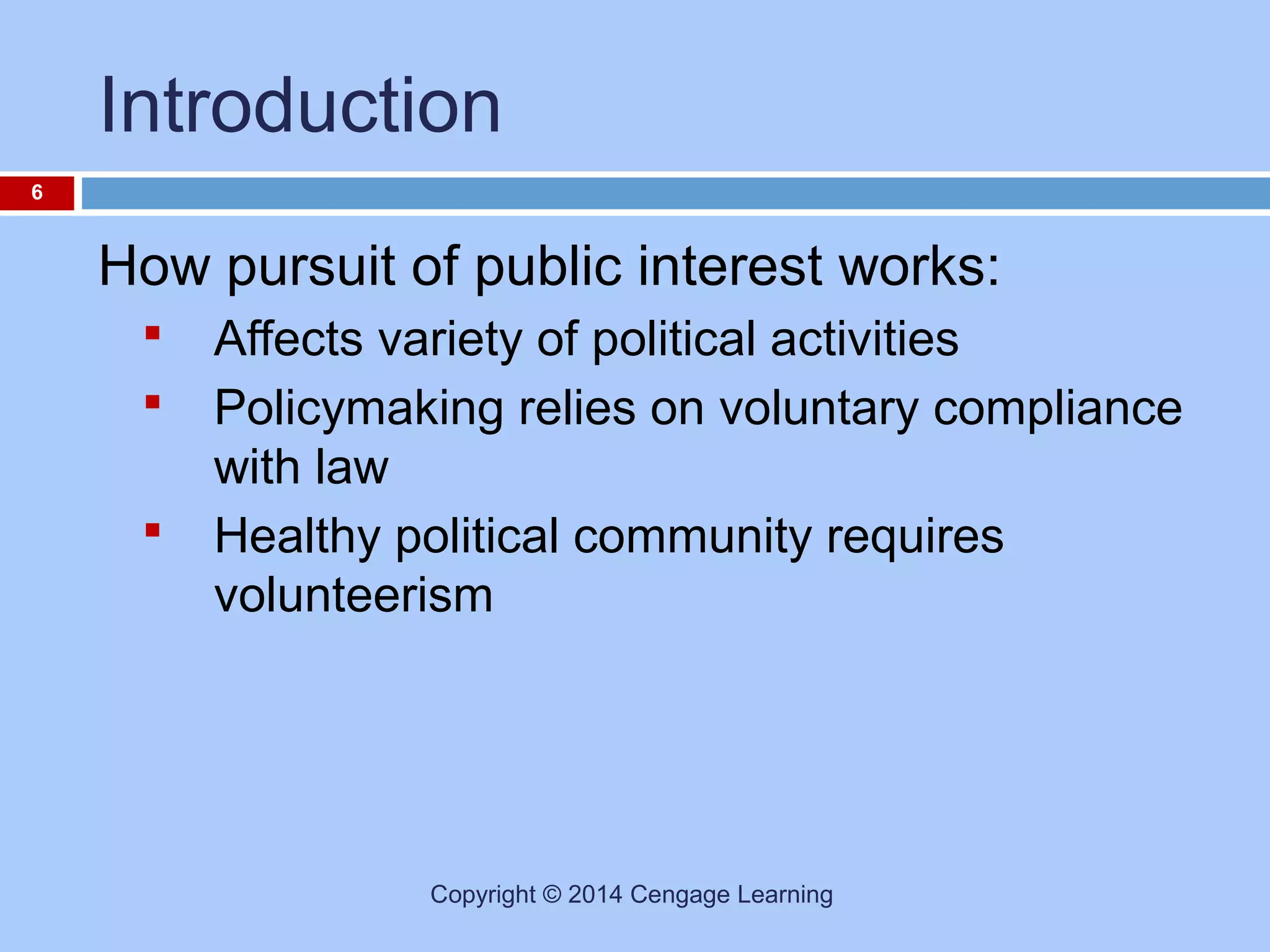 Introduction
6

How pursuit of public interest works:




Affects variety of political activities
Policymaking relies on voluntary compliance
with law
Healthy political community requires
volunteerism

Copyright © 2014 Cengage Learning

 