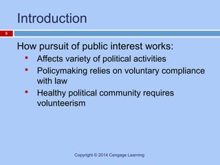 Introduction
6

How pursuit of public interest works:




Affects variety of political activities
Policymaking relies on voluntary compliance
with law
Healthy political community requires
volunteerism

Copyright © 2014 Cengage Learning

 