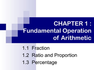 CHAPTER 1 :
Fundamental Operation
of Arithmetic
1.1 Fraction
1.2 Ratio and Proportion
1.3 Percentage
 