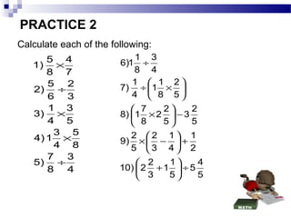 PRACTICE 2
Calculate each of the following:
5 4
1) ×
8 7
5
2
2)
÷
6 3
1 3
3) ×
4 5
3 5
4) 1 ×
4 8
7
3
5) ÷
8
4

1 3
÷
8 4
...