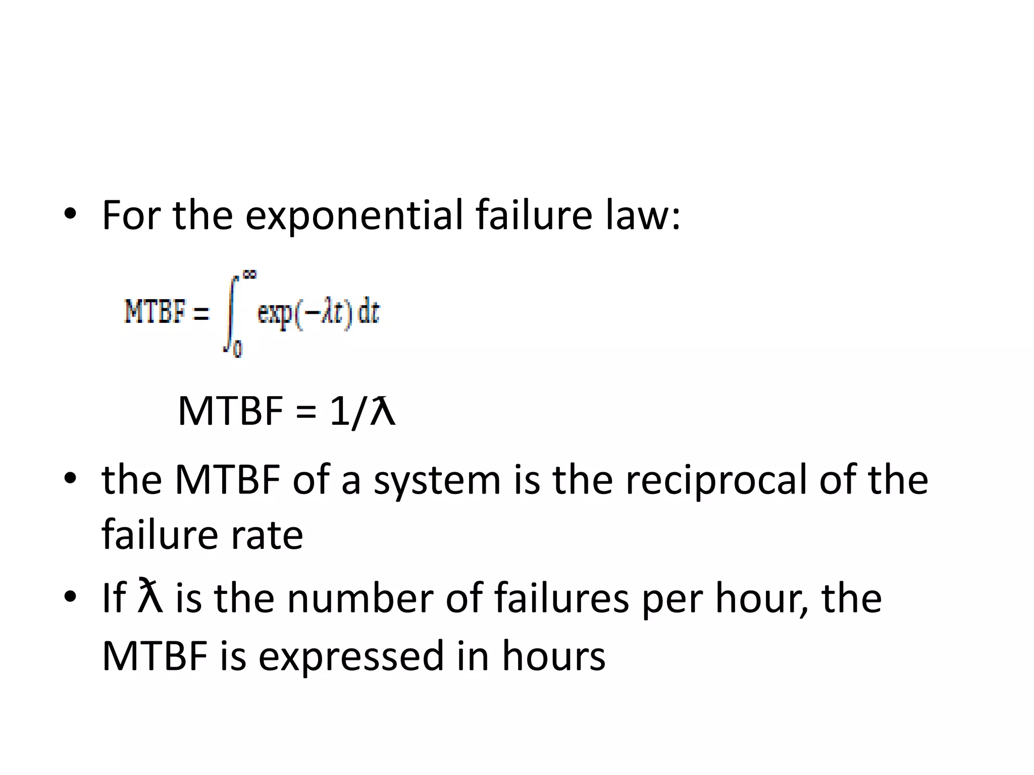 • For the exponential failure law:

MTBF = 1/ƛ
• the MTBF of a system is the reciprocal of the
failure rate
• If ƛ is the number of failures per hour, the
MTBF is expressed in hours

 