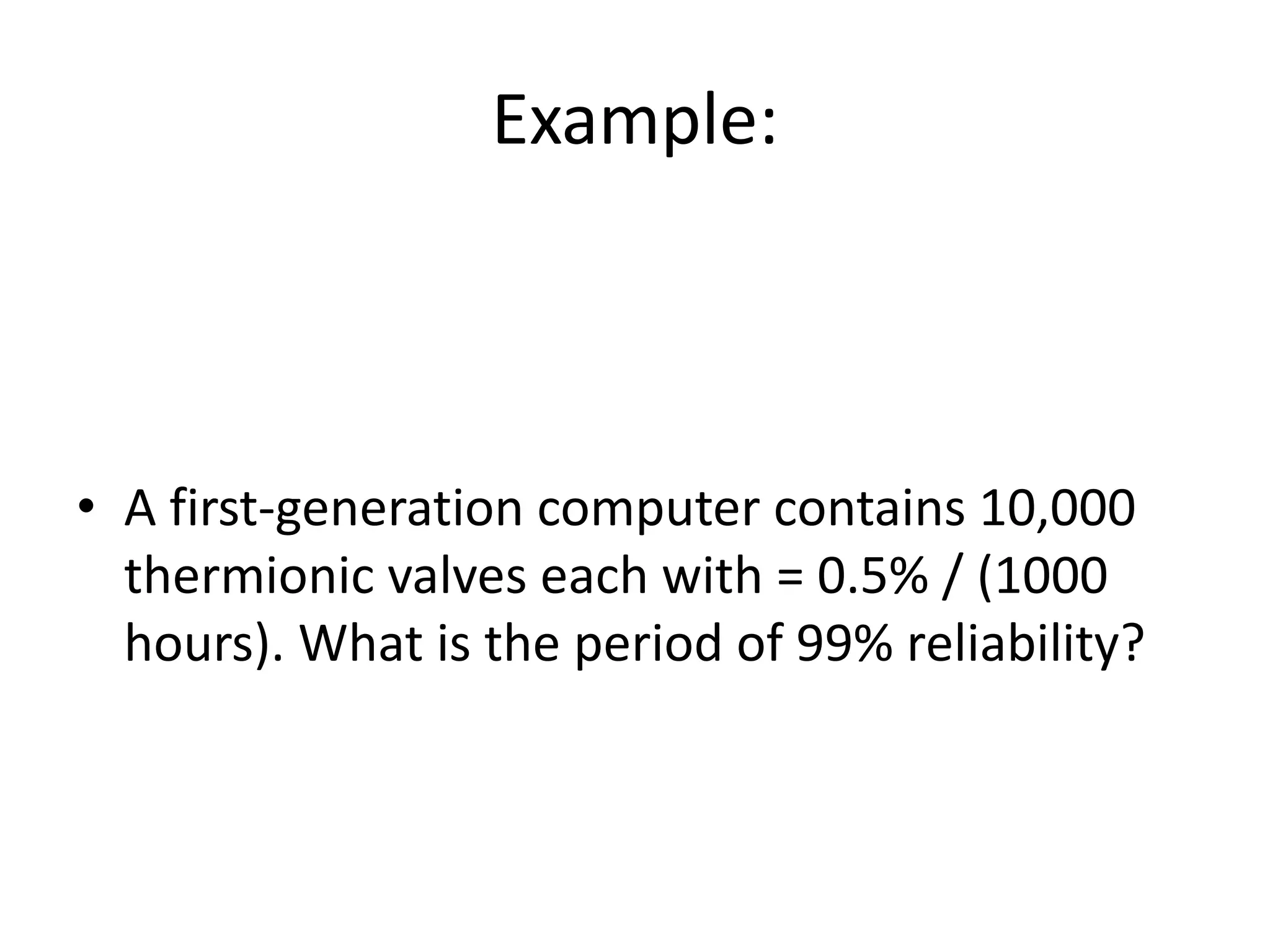 Example:

• A first-generation computer contains 10,000
thermionic valves each with = 0.5% / (1000
hours). What is the period of 99% reliability?

 