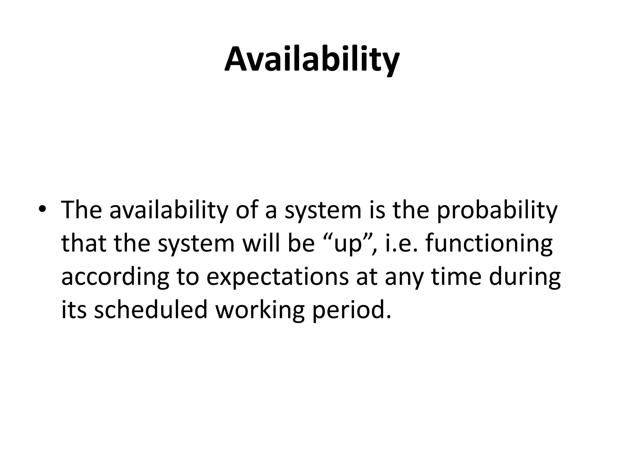 Availability

• The availability of a system is the probability
that the system will be “up”, i.e. functioning
according to expectations at any time during
its scheduled working period.

 