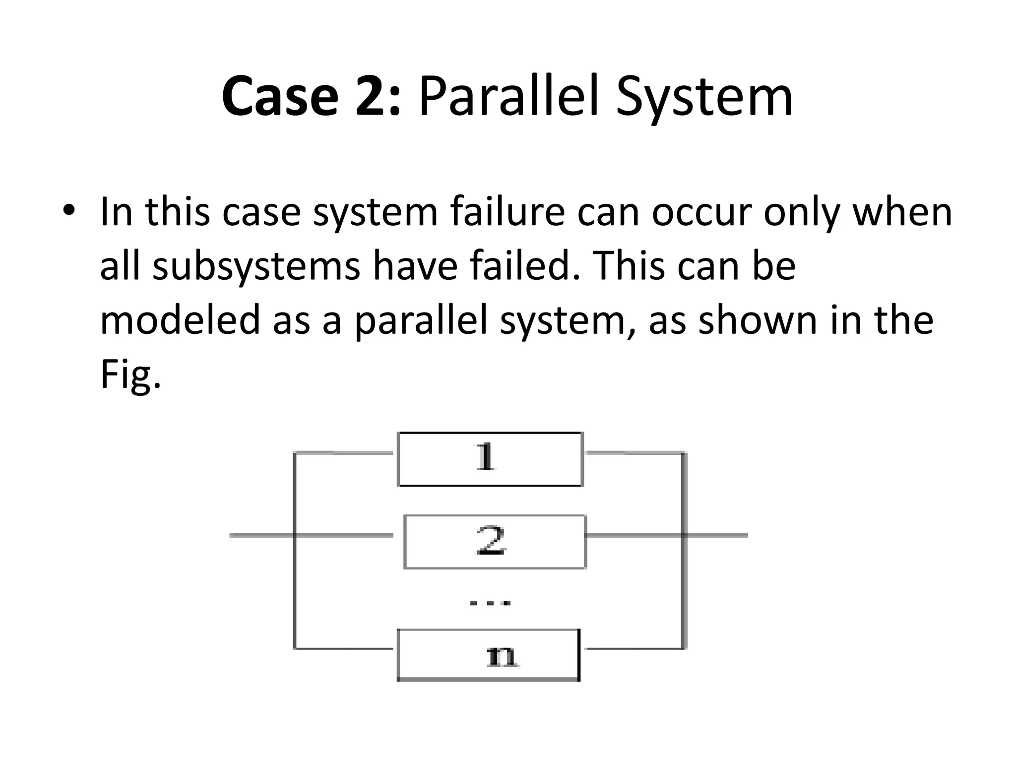 Case 2: Parallel System
• In this case system failure can occur only when
all subsystems have failed. This can be
modeled as a parallel system, as shown in the
Fig.

 