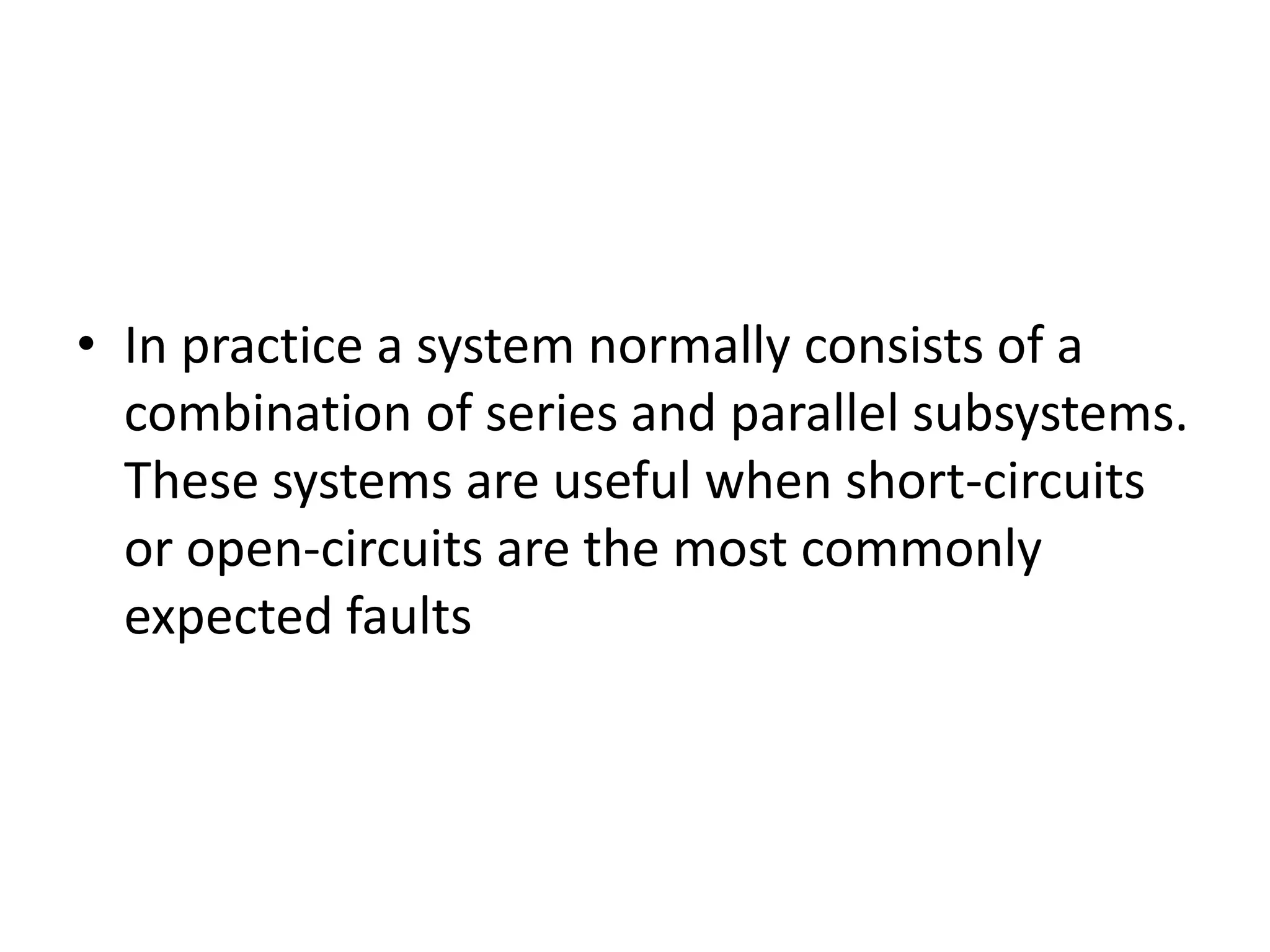 • In practice a system normally consists of a
combination of series and parallel subsystems.
These systems are useful when short-circuits
or open-circuits are the most commonly
expected faults

 