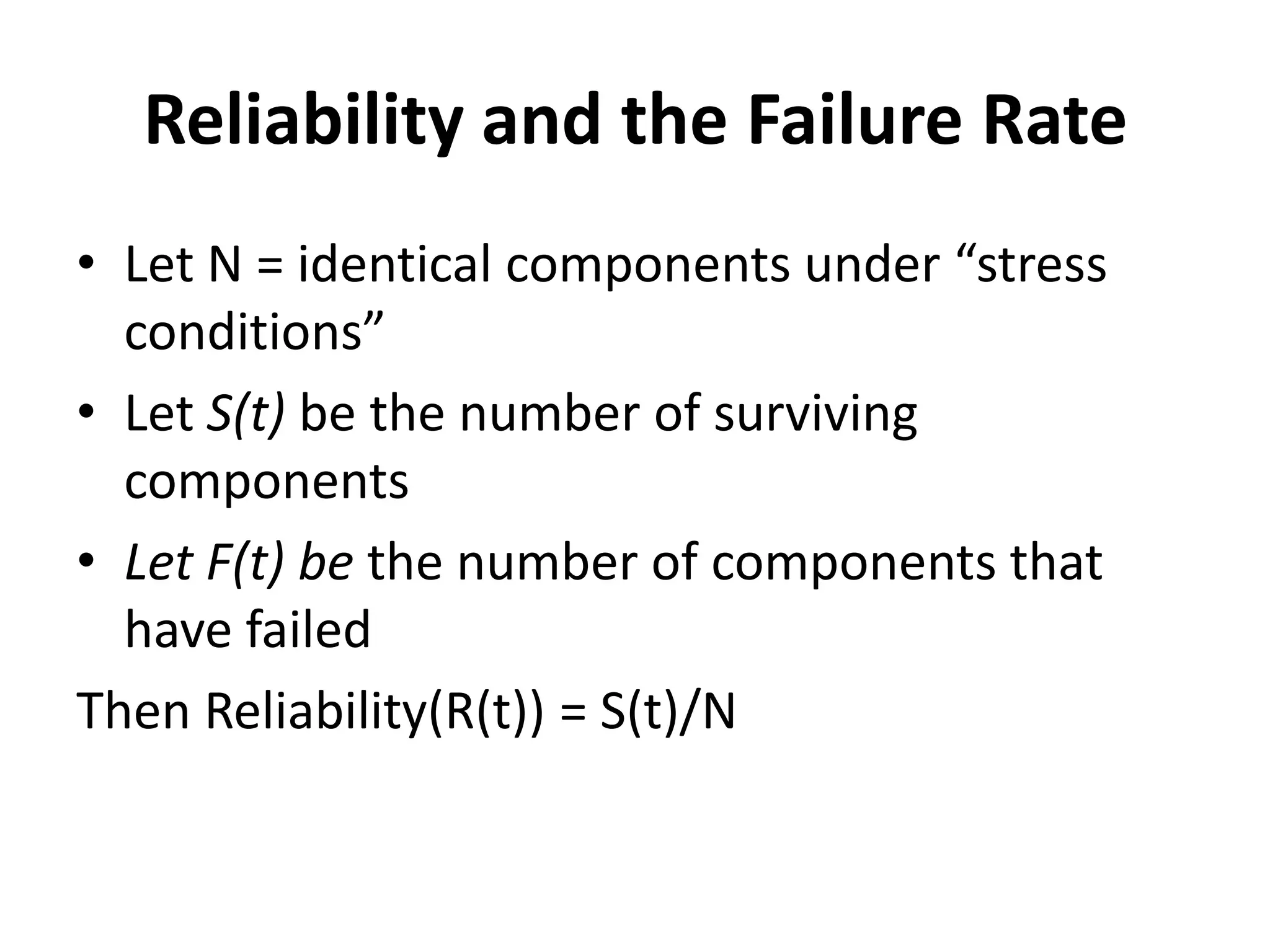Reliability and the Failure Rate
• Let N = identical components under “stress
conditions”
• Let S(t) be the number of surviving
components
• Let F(t) be the number of components that
have failed
Then Reliability(R(t)) = S(t)/N

 