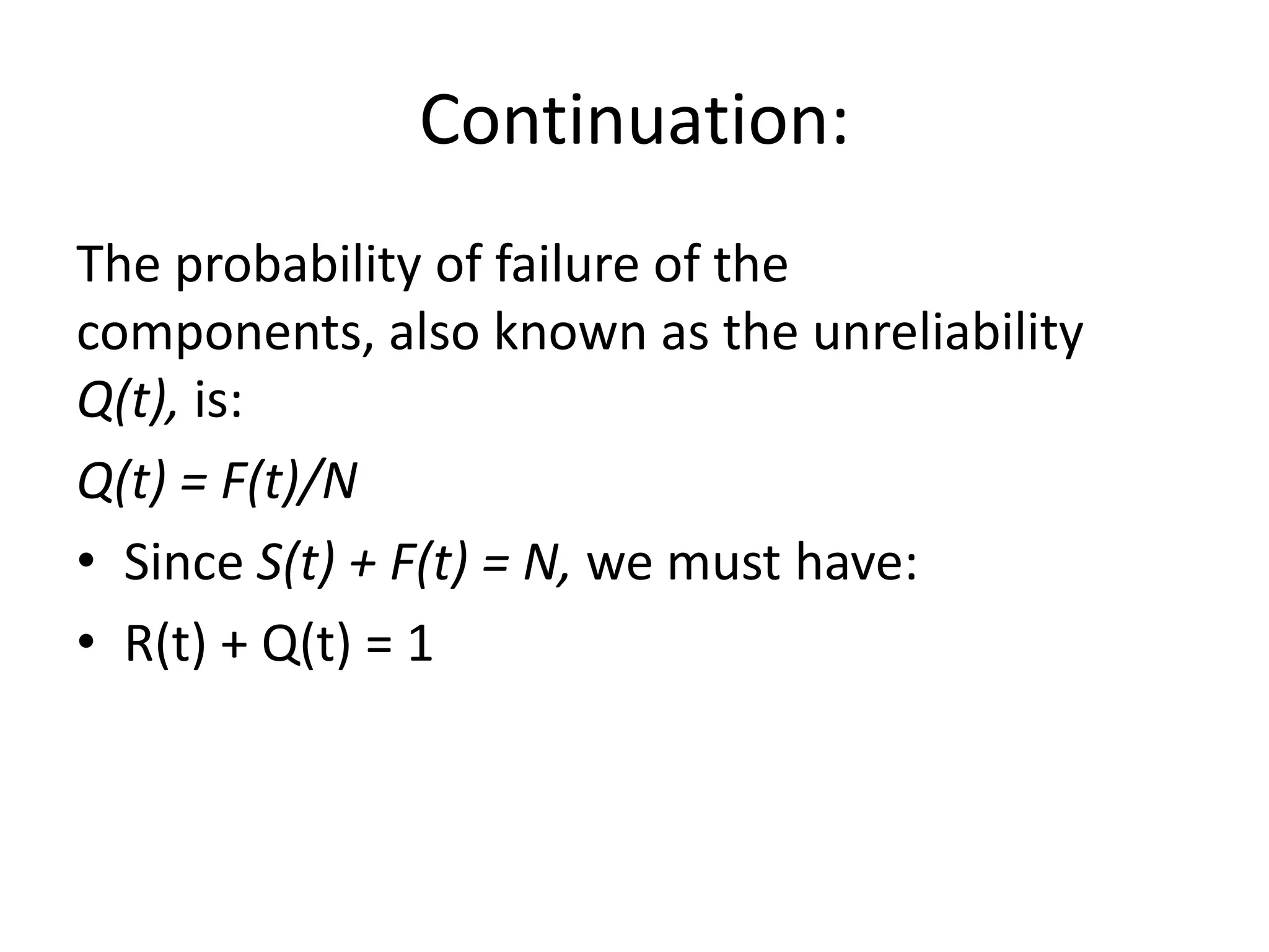 Continuation:
The probability of failure of the
components, also known as the unreliability
Q(t), is:
Q(t) = F(t)/N
• Since S(t) + F(t) = N, we must have:
• R(t) + Q(t) = 1

 