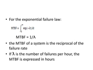 • For the exponential failure law:

MTBF = 1/ƛ
• the MTBF of a system is the reciprocal of the
failure rate
• If ƛ is the number of failures per hour, the
MTBF is expressed in hours

 