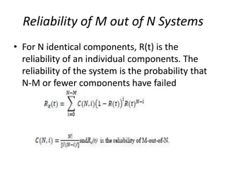 Reliability of M out of N Systems
• For N identical components, R(t) is the
reliability of an individual components. The
reliability of the system is the probability that
N-M or fewer components have failed

 