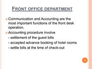  Communication and Accounting are the
most important functions of the front desk
operation.
 Accounting procedure involve
- settlement of the guest bills
- accepted advance booking of hotel rooms
- settle bills at the time of check-out
5
FRONT OFFICE DEPARTMENT
 