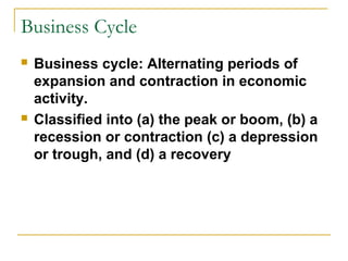 Business Cycle
 Business cycle: Alternating periods of
expansion and contraction in economic
activity.
 Classified into (a) the peak or boom, (b) a
recession or contraction (c) a depression
or trough, and (d) a recovery
 